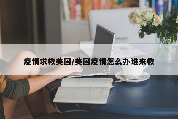 疫情求救美国/美国疫情怎么办谁来救