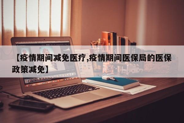 【疫情期间减免医疗,疫情期间医保局的医保政策减免】
