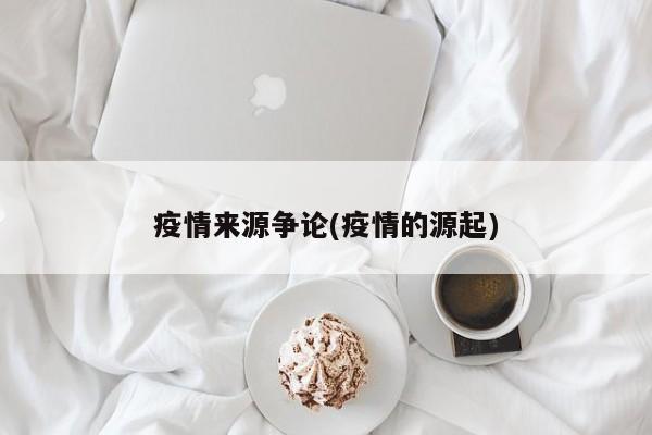 疫情来源争论(疫情的源起)