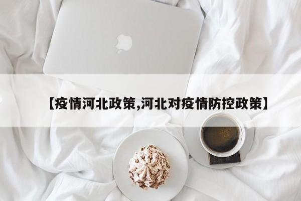 【疫情河北政策,河北对疫情防控政策】