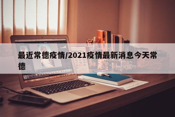 最近常德疫情/2021疫情最新消息今天常德