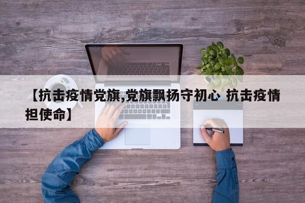 【抗击疫情党旗,党旗飘扬守初心 抗击疫情担使命】
