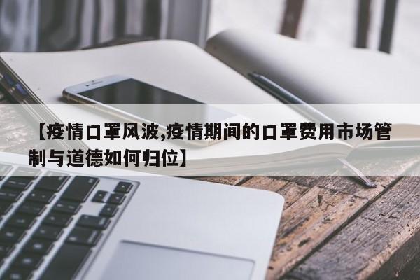 【疫情口罩风波,疫情期间的口罩费用市场管制与道德如何归位】