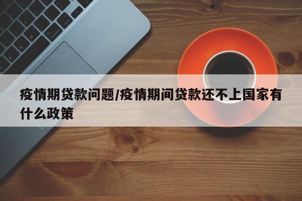 疫情期贷款问题/疫情期间贷款还不上国家有什么政策