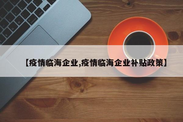 【疫情临海企业,疫情临海企业补贴政策】