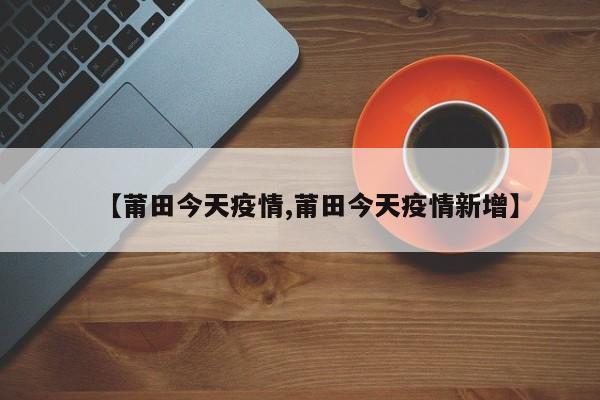 【莆田今天疫情,莆田今天疫情新增】