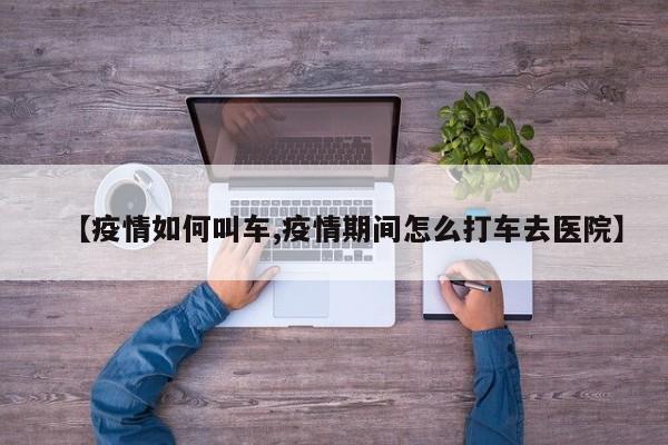 【疫情如何叫车,疫情期间怎么打车去医院】