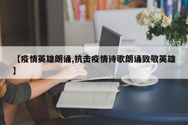 【疫情英雄朗诵,抗击疫情诗歌朗诵致敬英雄】