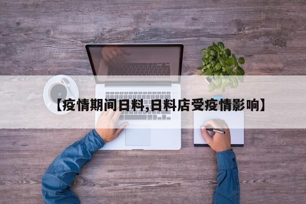 【疫情期间日料,日料店受疫情影响】