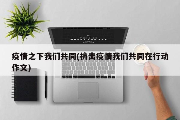 疫情之下我们共同(抗击疫情我们共同在行动作文)