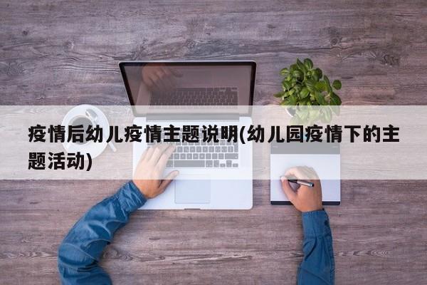 疫情后幼儿疫情主题说明(幼儿园疫情下的主题活动)