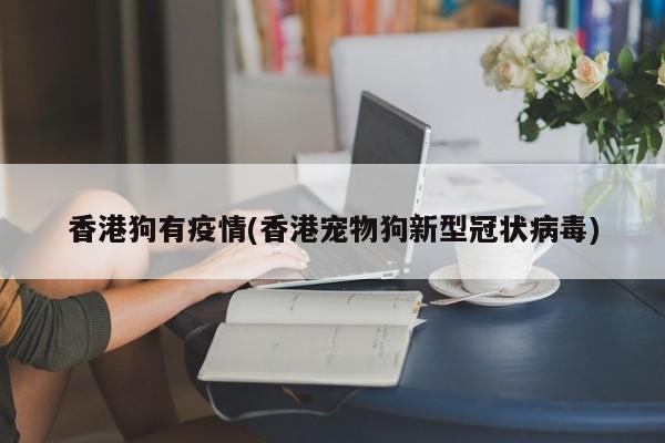 香港狗有疫情(香港宠物狗新型冠状病毒)