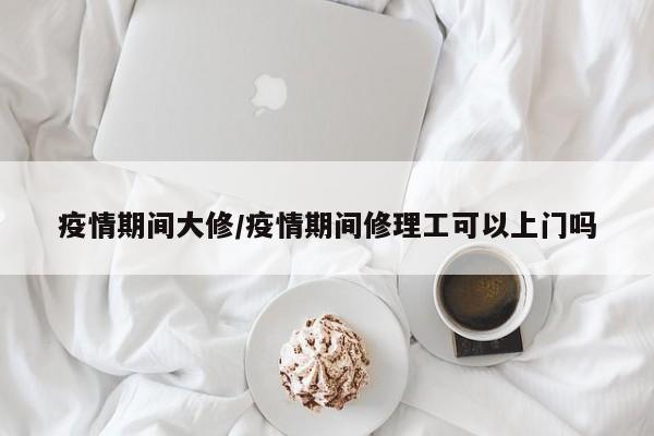 疫情期间大修/疫情期间修理工可以上门吗