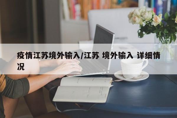 疫情江苏境外输入/江苏 境外输入 详细情况