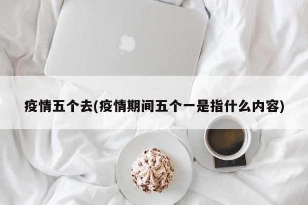 疫情五个去(疫情期间五个一是指什么内容)