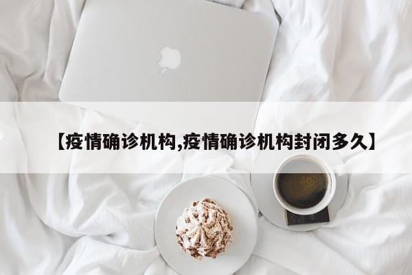 【疫情确诊机构,疫情确诊机构封闭多久】