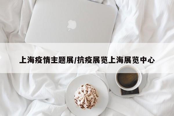 上海疫情主题展/抗疫展览上海展览中心