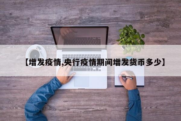 【增发疫情,央行疫情期间增发货币多少】