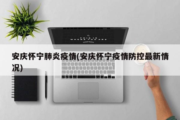 安庆怀宁肺炎疫情(安庆怀宁疫情防控最新情况)