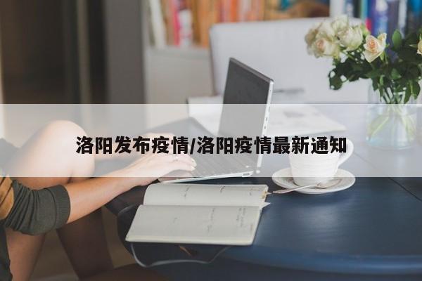 洛阳发布疫情/洛阳疫情最新通知
