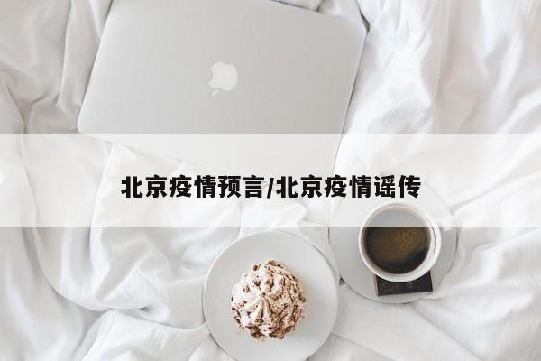 北京疫情预言/北京疫情谣传