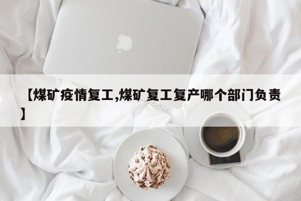 【煤矿疫情复工,煤矿复工复产哪个部门负责】
