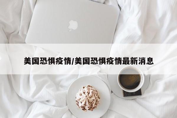 美国恐惧疫情/美国恐惧疫情最新消息