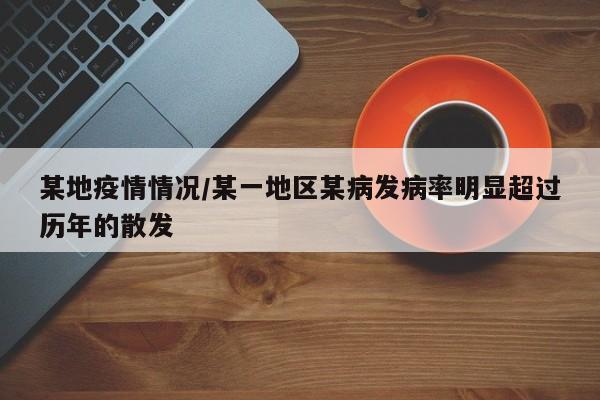 某地疫情情况/某一地区某病发病率明显超过历年的散发