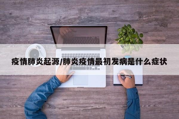 疫情肺炎起源/肺炎疫情最初发病是什么症状