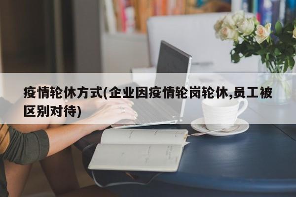 疫情轮休方式(企业因疫情轮岗轮休,员工被区别对待)