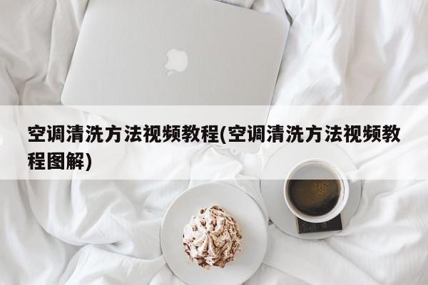 空调清洗方法视频教程(空调清洗方法视频教程图解)