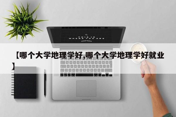 【哪个大学地理学好,哪个大学地理学好就业】