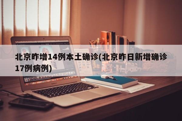 北京昨增14例本土确诊(北京昨日新增确诊17例病例)