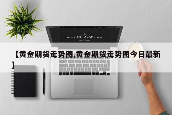 【黄金期货走势图,黄金期货走势图今日最新】