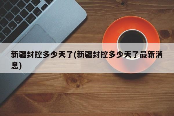 新疆封控多少天了(新疆封控多少天了最新消息)