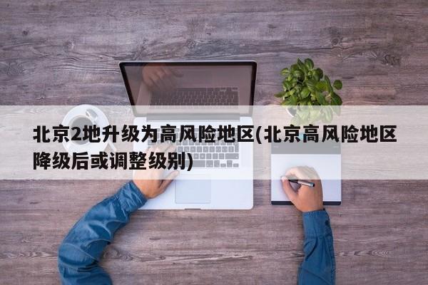 北京2地升级为高风险地区(北京高风险地区降级后或调整级别)