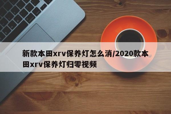 新款本田xrv保养灯怎么消/2020款本田xrv保养灯归零视频