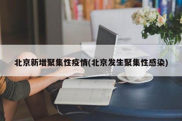 北京新增聚集性疫情(北京发生聚集性感染)