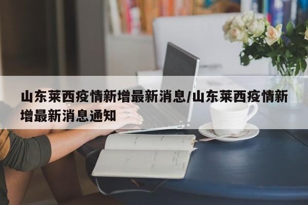 山东莱西疫情新增最新消息/山东莱西疫情新增最新消息通知