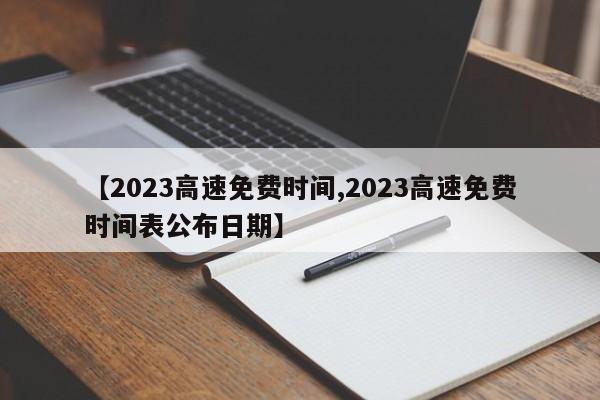 【2023高速免费时间,2023高速免费时间表公布日期】
