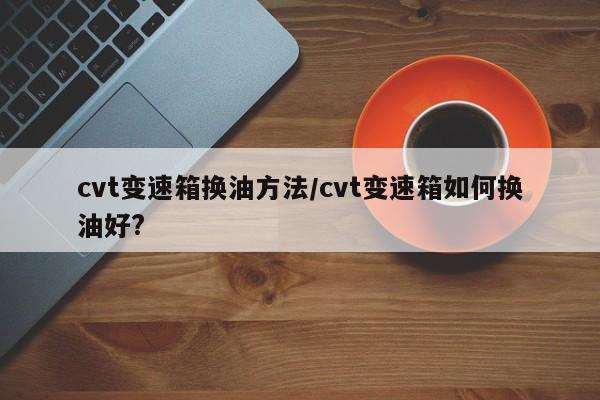 cvt变速箱换油方法/cvt变速箱如何换油好?