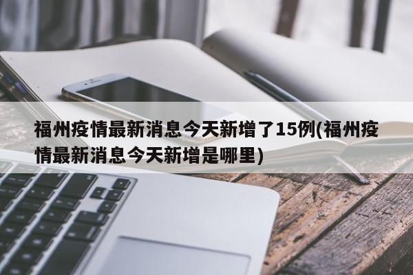 福州疫情最新消息今天新增了15例(福州疫情最新消息今天新增是哪里)