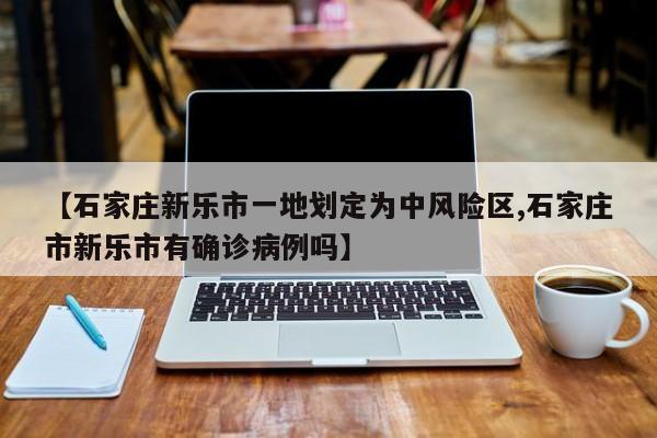 【石家庄新乐市一地划定为中风险区,石家庄市新乐市有确诊病例吗】