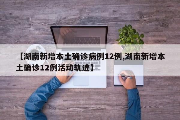 【湖南新增本土确诊病例12例,湖南新增本土确诊12例活动轨迹】
