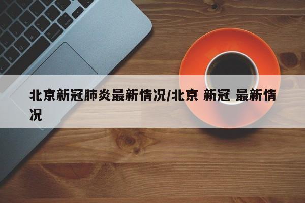 北京新冠肺炎最新情况/北京 新冠 最新情况
