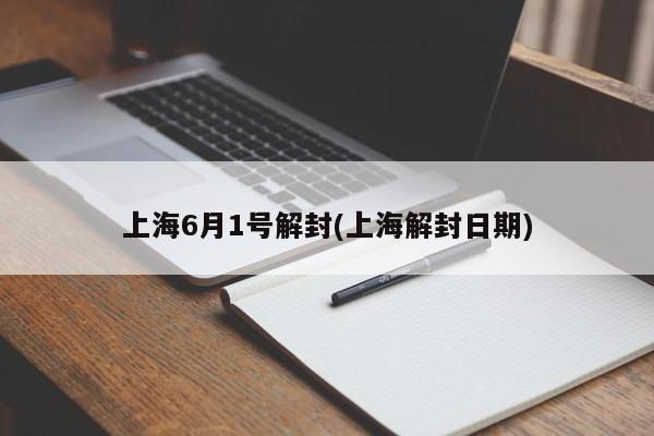 上海6月1号解封(上海解封日期)