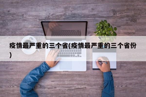 疫情最严重的三个省(疫情最严重的三个省份)