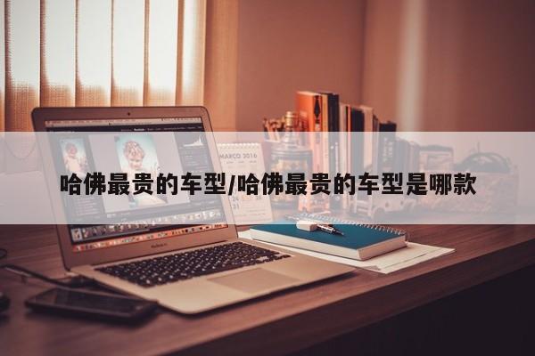 哈佛最贵的车型/哈佛最贵的车型是哪款