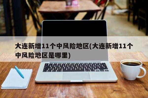 大连新增11个中风险地区(大连新增11个中风险地区是哪里)