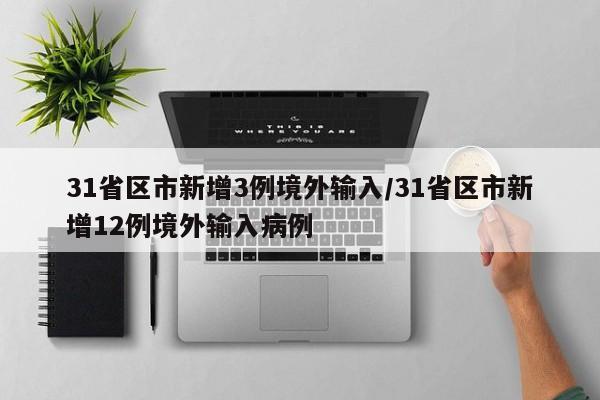 31省区市新增3例境外输入/31省区市新增12例境外输入病例